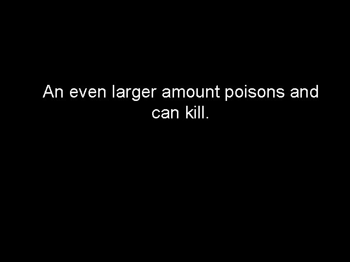 An even larger amount poisons and can kill. 