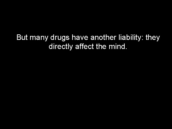 But many drugs have another liability: they directly affect the mind. 