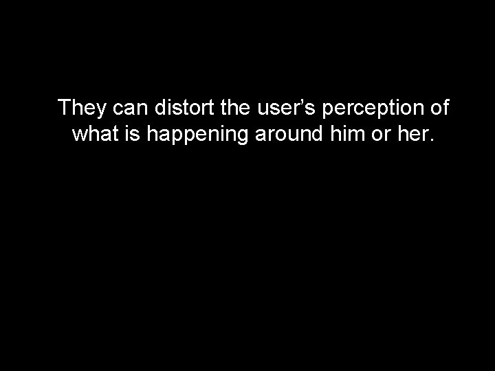 They can distort the user’s perception of what is happening around him or her.