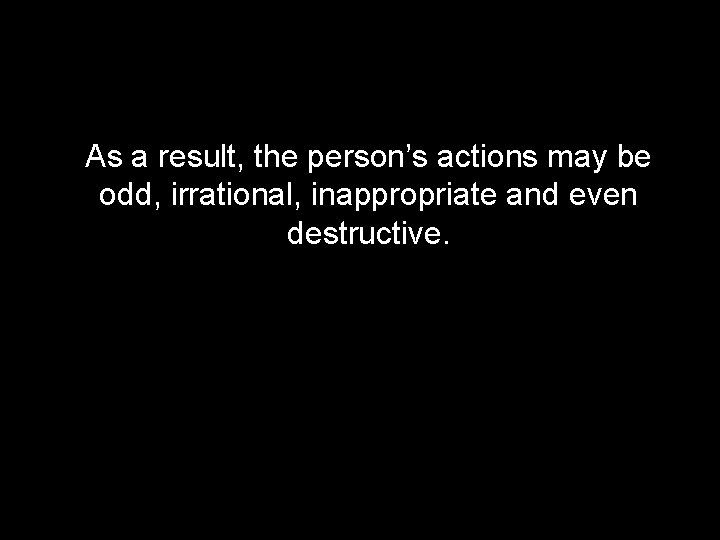 As a result, the person’s actions may be odd, irrational, inappropriate and even destructive.