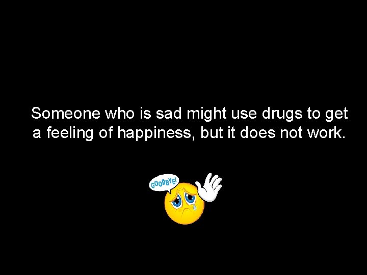 Someone who is sad might use drugs to get a feeling of happiness, but