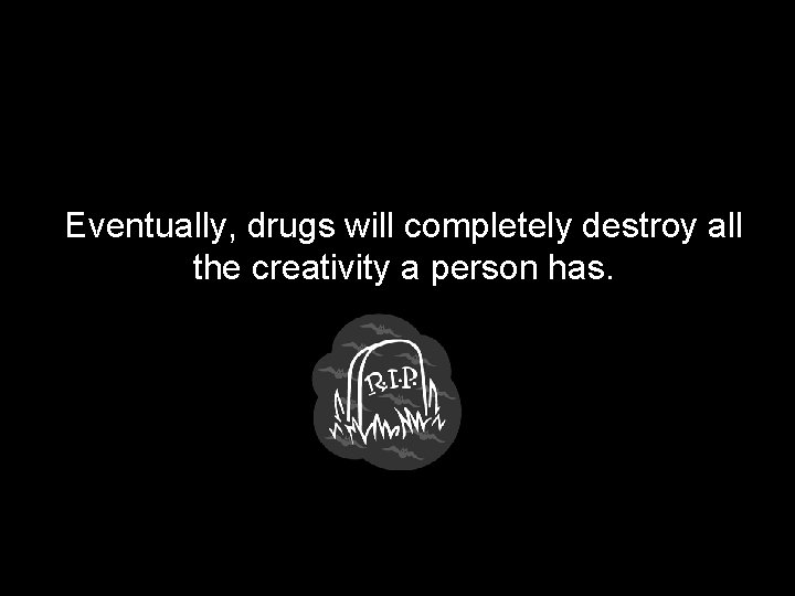 Eventually, drugs will completely destroy all the creativity a person has. 