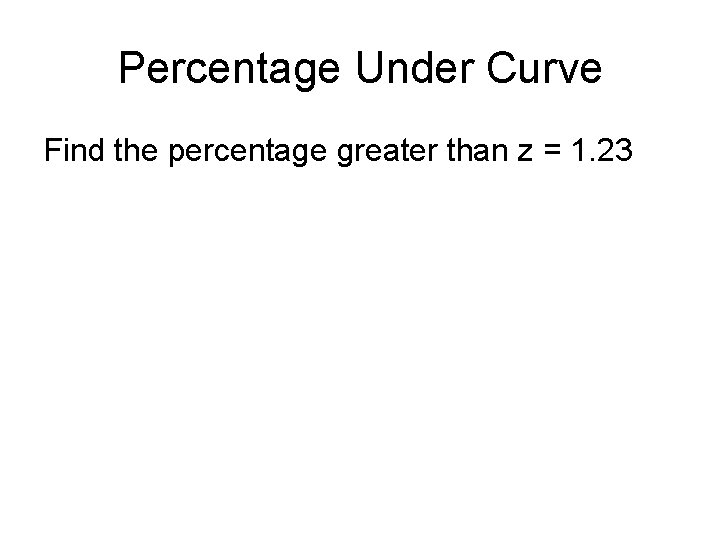 Percentage Under Curve Find the percentage greater than z = 1. 23 