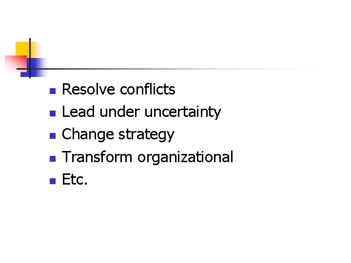 n n n Resolve conflicts Lead under uncertainty Change strategy Transform organizational Etc. 