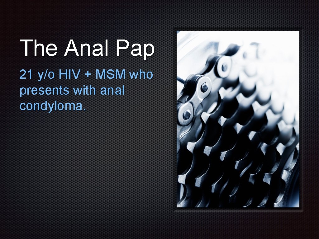 The Anal Pap 21 y/o HIV + MSM who presents with anal condyloma. 
