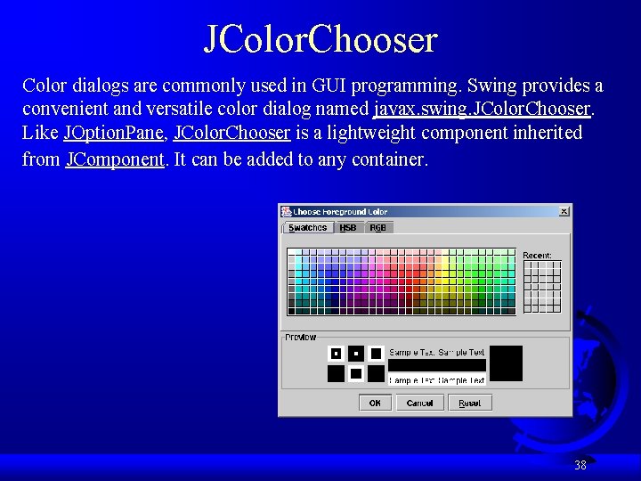 JColor. Chooser Color dialogs are commonly used in GUI programming. Swing provides a convenient