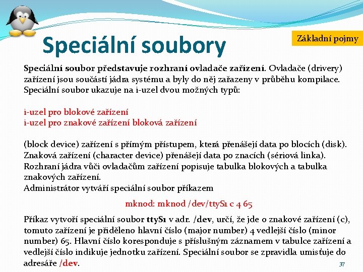 Speciální soubory Základní pojmy Speciální soubor představuje rozhraní ovladače zařízení. Ovladače (drivery) zařízení jsou