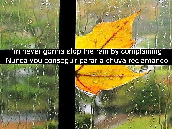 I'm never gonna stop the rain by complaining Nunca vou conseguir parar a chuva