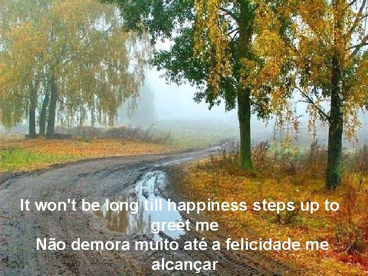 It won't be long till happiness steps up to greet me Não demora muito