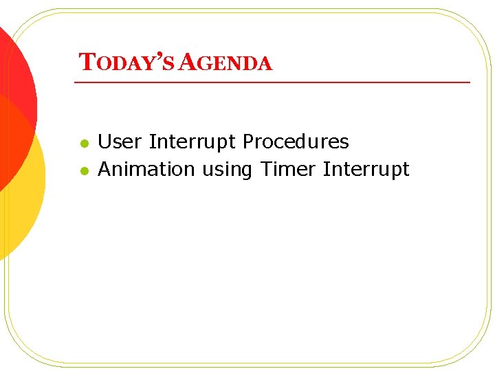 TODAY’S AGENDA l l User Interrupt Procedures Animation using Timer Interrupt 