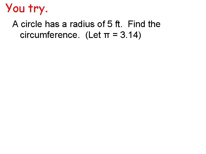 You try. A circle has a radius of 5 ft. Find the circumference. (Let