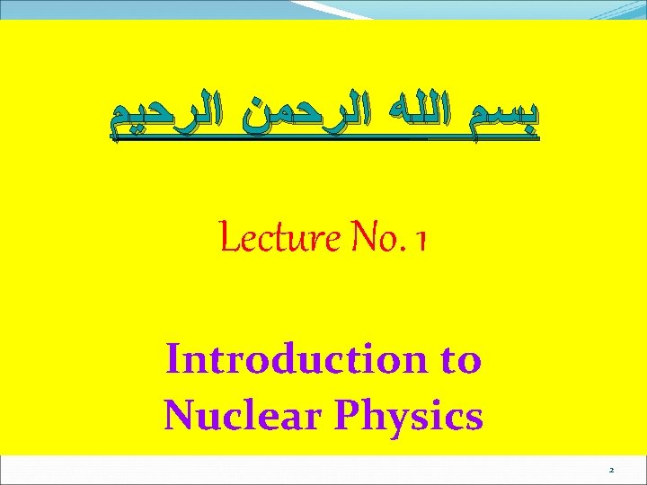  ﺑﺴﻢ ﺍﻟﻠﻪ ﺍﻟﺮﺣﻤﻦ ﺍﻟﺮﺣﻴﻢ Lecture No. 1 Introduction to Nuclear Physics 2 