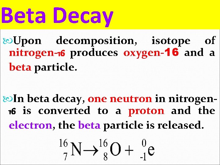 Beta Decay Upon decomposition, isotope of nitrogen-16 produces oxygen-16 and a beta particle. In