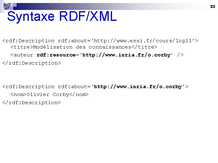 Syntaxe RDF/XML <rdf: Description rdf: about=‘http: //www. essi. fr/cours/log 11’> <titre>Modélisation des connaissances</titre> <auteur