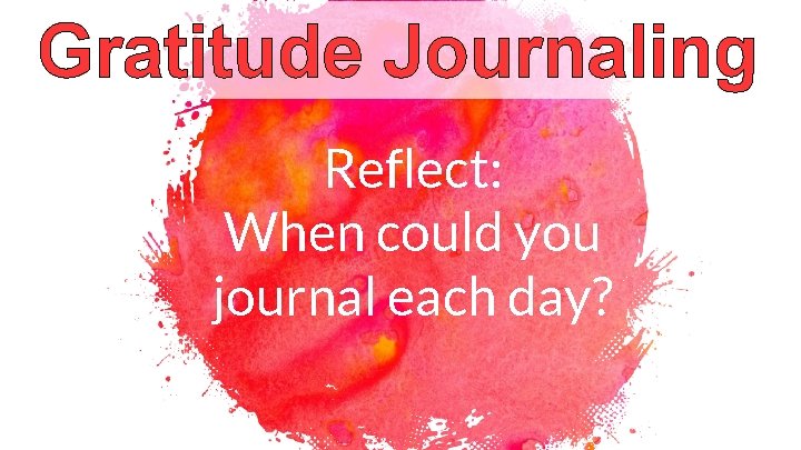Gratitude Journaling Reflect: When could you journal each day? 