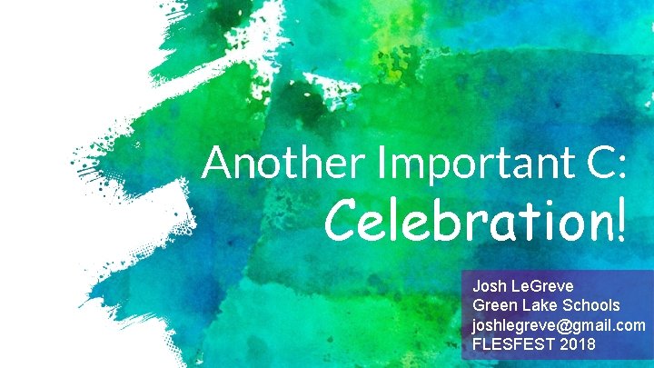 Another Important C: Celebration! Josh Le. Greve Green Lake Schools joshlegreve@gmail. com FLESFEST 2018