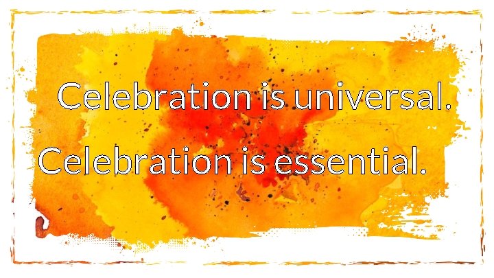 Celebration is universal. Celebration is essential. 