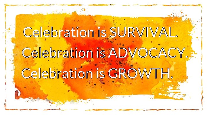 Celebration is SURVIVAL. Celebration is ADVOCACY. Celebration is GROWTH. 