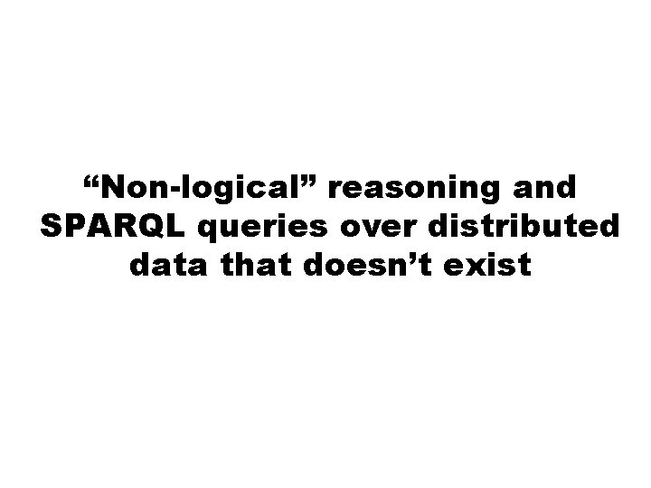 “Non-logical” reasoning and SPARQL queries over distributed data that doesn’t exist 
