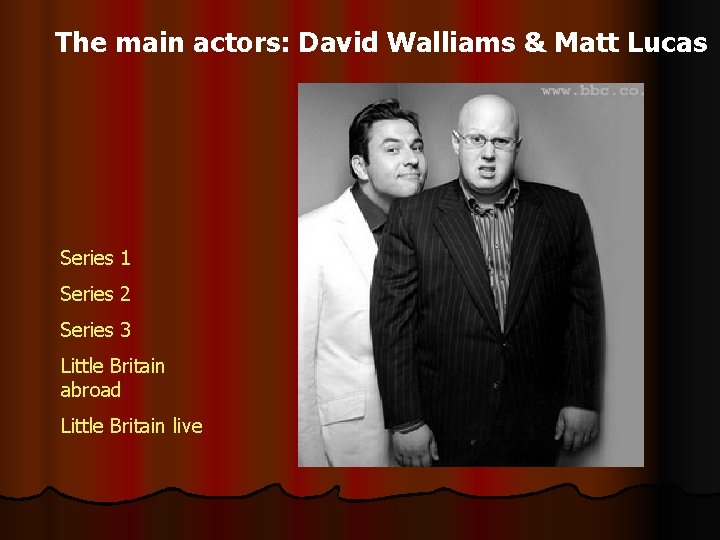 The main actors: David Walliams & Matt Lucas Series 1 Series 2 Series 3