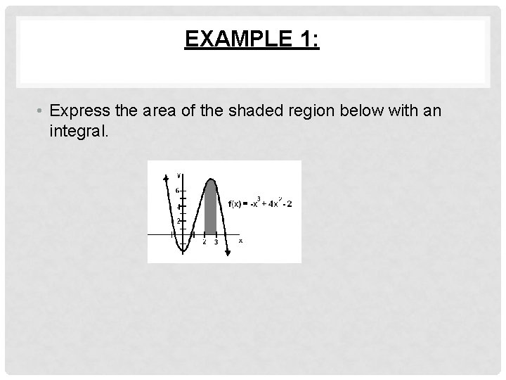 EXAMPLE 1: • Express the area of the shaded region below with an integral.