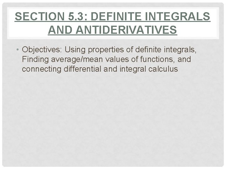 SECTION 5. 3: DEFINITE INTEGRALS AND ANTIDERIVATIVES • Objectives: Using properties of definite integrals,