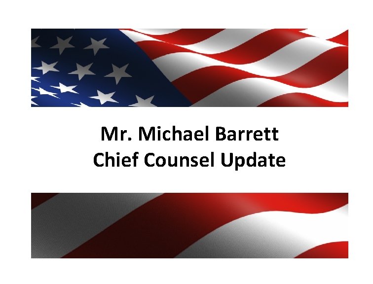 Mr. Michael Barrett Chief Counsel Update 