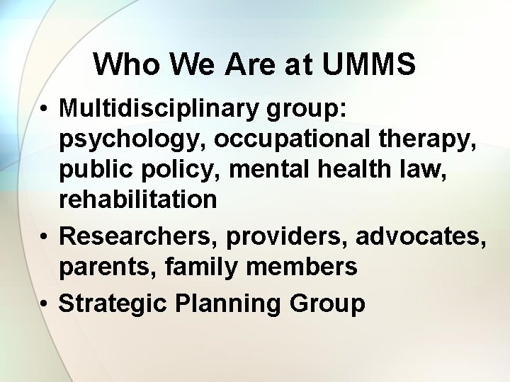 Who We Are at UMMS • Multidisciplinary group: psychology, occupational therapy, public policy, mental