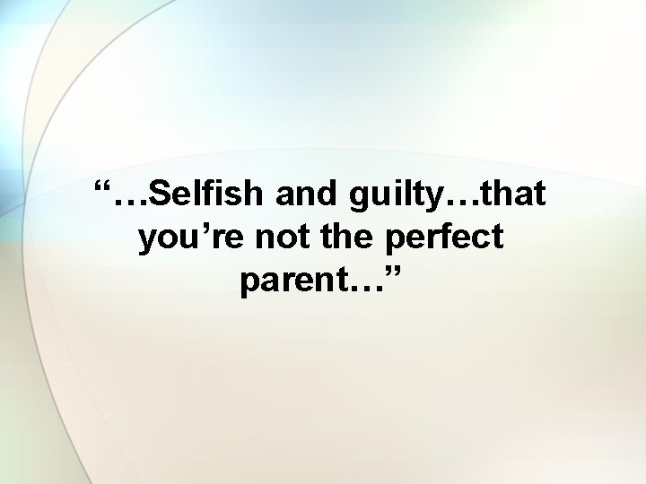 “…Selfish and guilty…that you’re not the perfect parent…” 