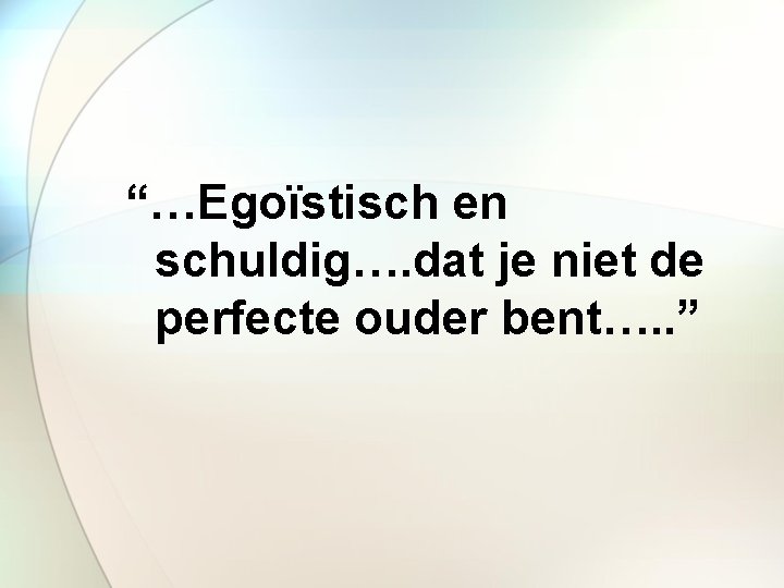 “…Egoïstisch en schuldig…. dat je niet de perfecte ouder bent…. . ” 