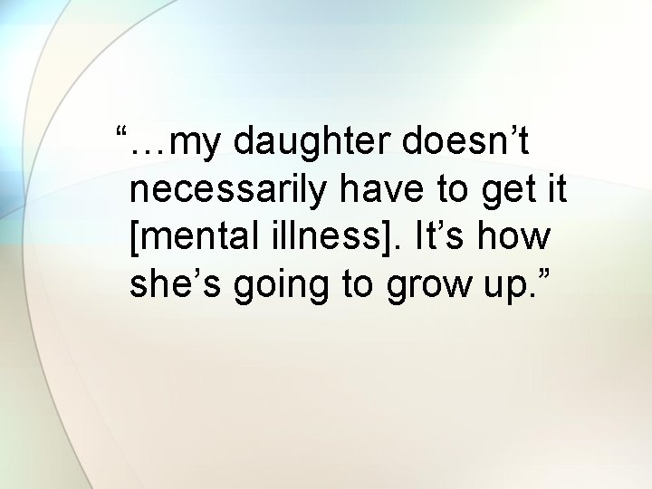 “…my daughter doesn’t necessarily have to get it [mental illness]. It’s how she’s going