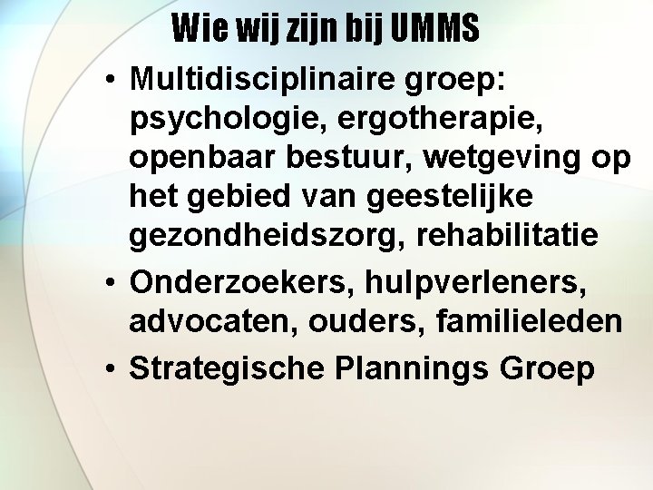 Wie wij zijn bij UMMS • Multidisciplinaire groep: psychologie, ergotherapie, openbaar bestuur, wetgeving op
