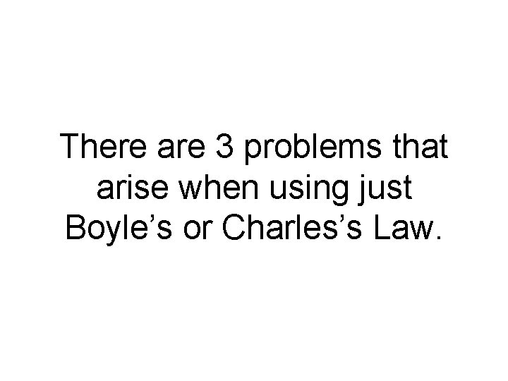 There are 3 problems that arise when using just Boyle’s or Charles’s Law. 