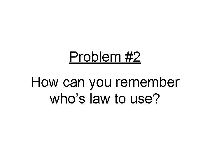 Problem #2 How can you remember who’s law to use? 