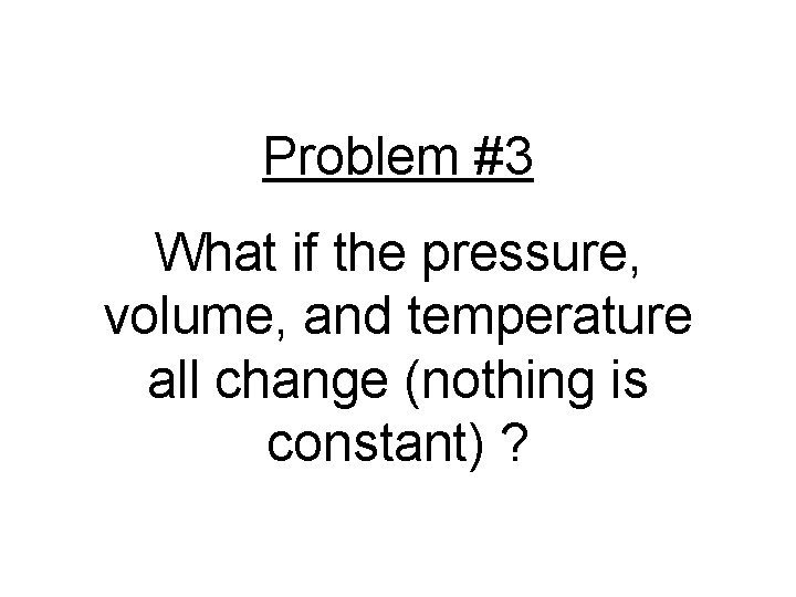 Problem #3 What if the pressure, volume, and temperature all change (nothing is constant)