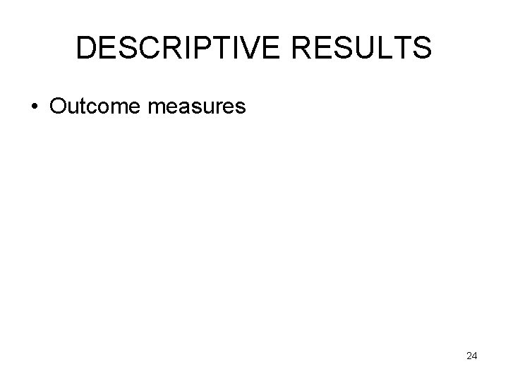 DESCRIPTIVE RESULTS • Outcome measures 24 