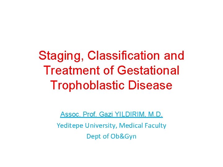 Staging, Classification and Treatment of Gestational Trophoblastic Disease Assoc. Prof. Gazi YILDIRIM, M. D.