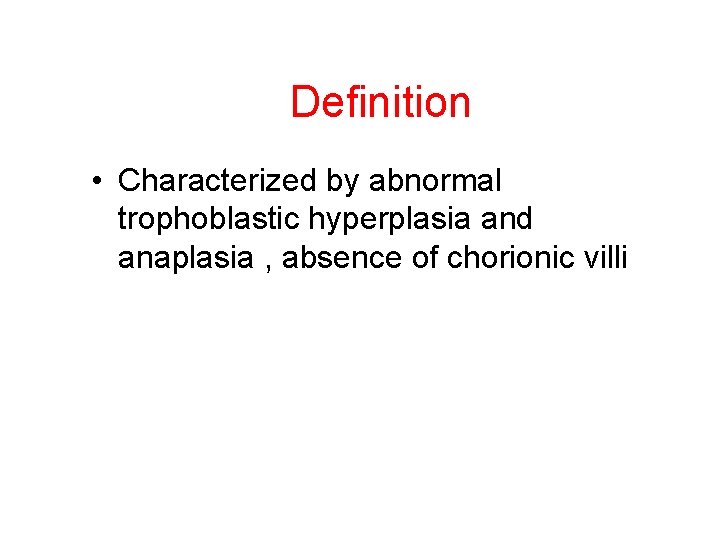 Definition • Characterized by abnormal trophoblastic hyperplasia and anaplasia , absence of chorionic villi