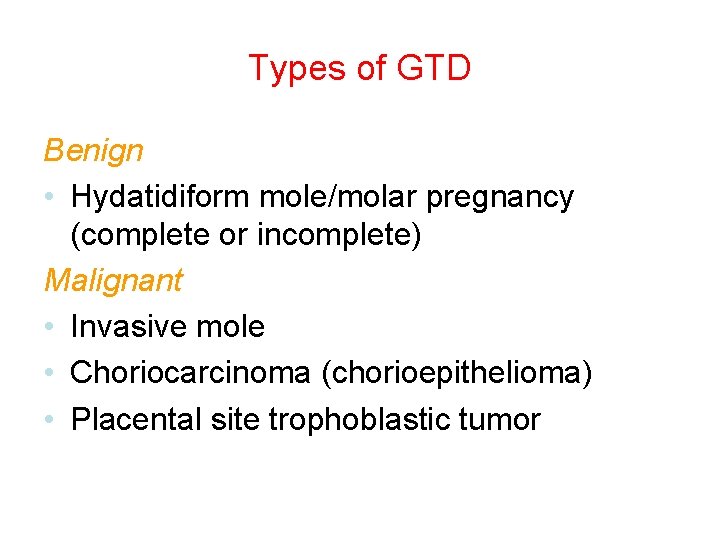 Types of GTD Benign • Hydatidiform mole/molar pregnancy (complete or incomplete) Malignant • Invasive