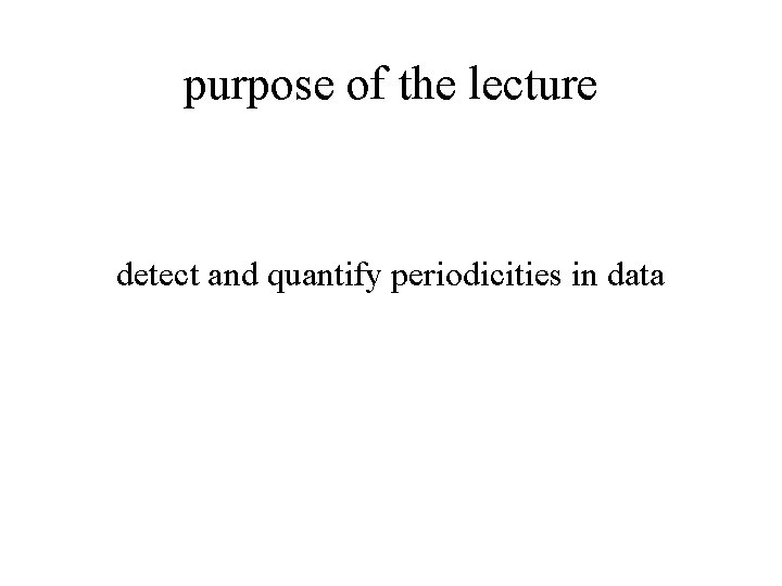 purpose of the lecture detect and quantify periodicities in data 