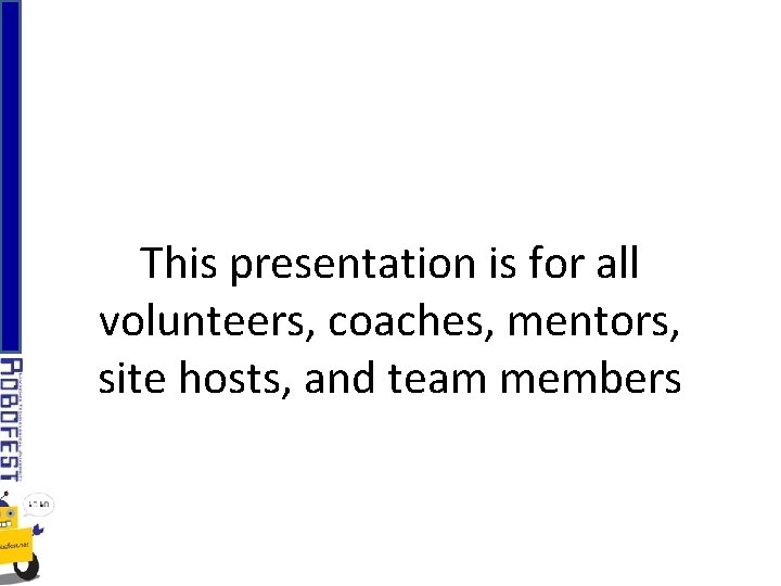 This presentation is for all volunteers, coaches, mentors, site hosts, and team members 