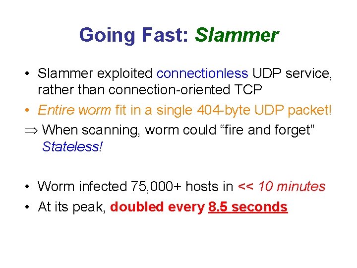 Going Fast: Slammer • Slammer exploited connectionless UDP service, rather than connection-oriented TCP •