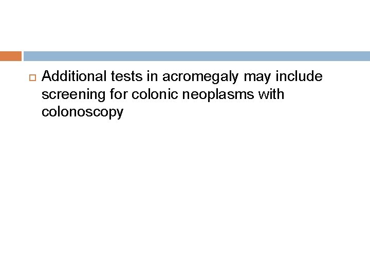  Additional tests in acromegaly may include screening for colonic neoplasms with colonoscopy 