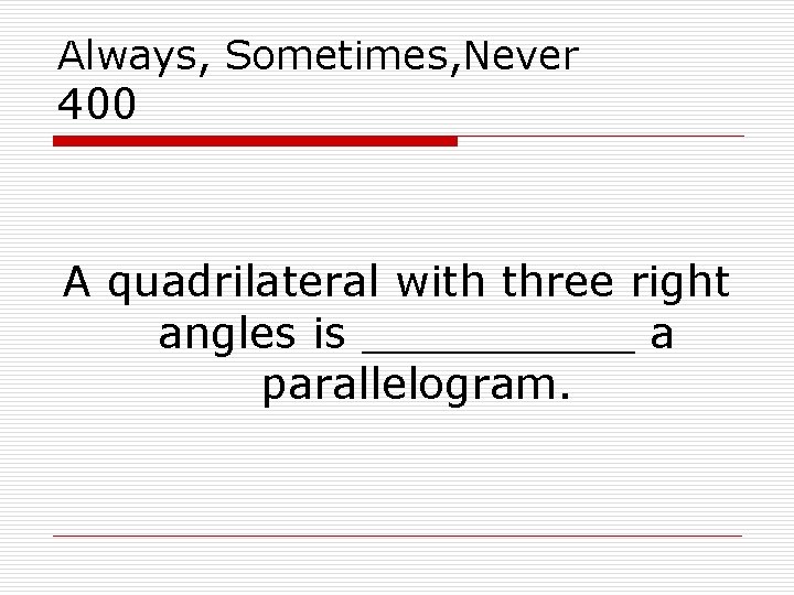 Always, Sometimes, Never 400 A quadrilateral with three right angles is _____ a parallelogram.