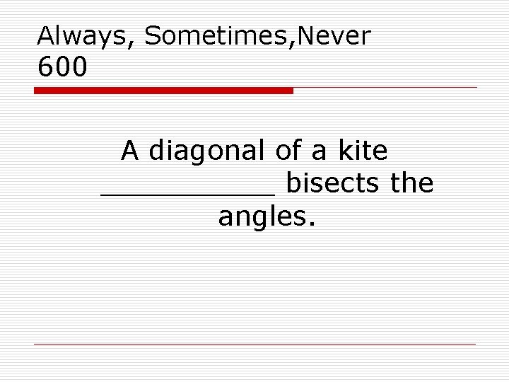 Always, Sometimes, Never 600 A diagonal of a kite _____ bisects the angles. 