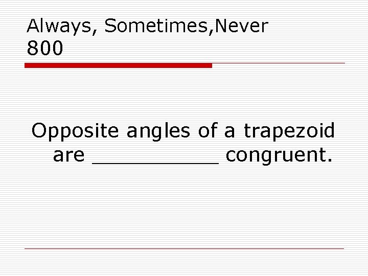 Always, Sometimes, Never 800 Opposite angles of a trapezoid are _____ congruent. 