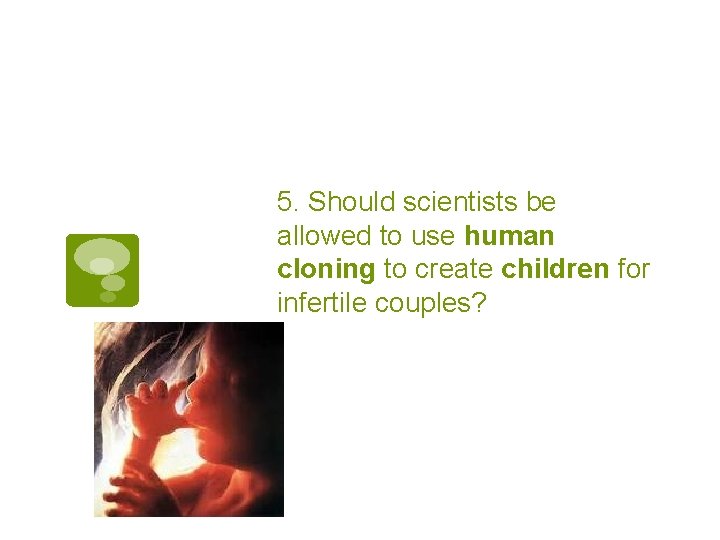 5. Should scientists be allowed to use human cloning to create children for infertile