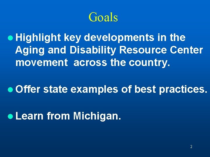 Goals l Highlight key developments in the Aging and Disability Resource Center movement across