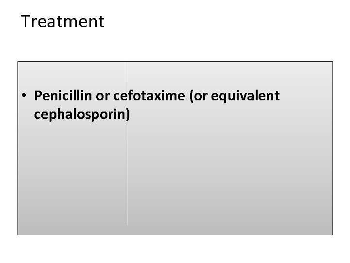 Treatment • Penicillin or cefotaxime (or equivalent cephalosporin) 