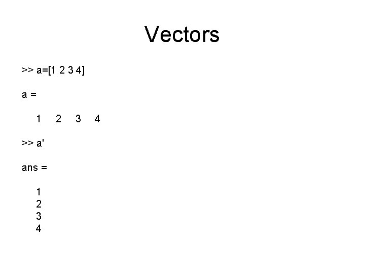 Vectors >> a=[1 2 3 4] a= 1 >> a' ans = 1 2